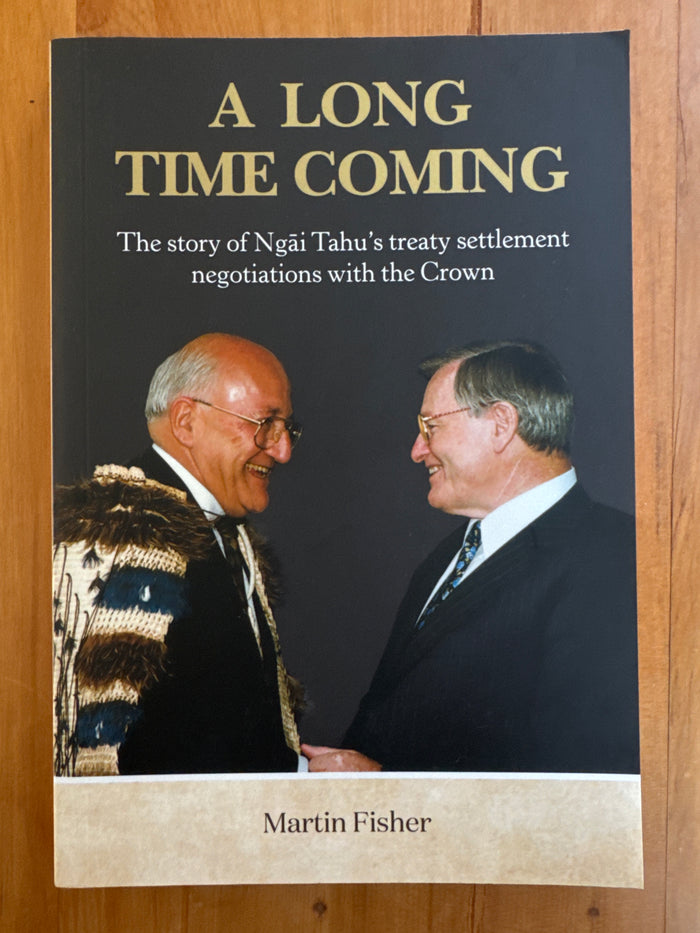 A Long Time Coming: the story of Ngāi Tahu's Treaty Settlement negotiations with the Crown - Martin Fisher