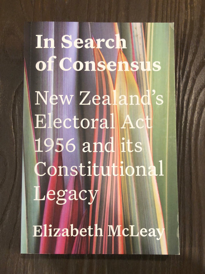 In Search of Consensus: New Zealand's Electoral Act 1956 and its Constitutional Legacy - Elizabeth McLeay