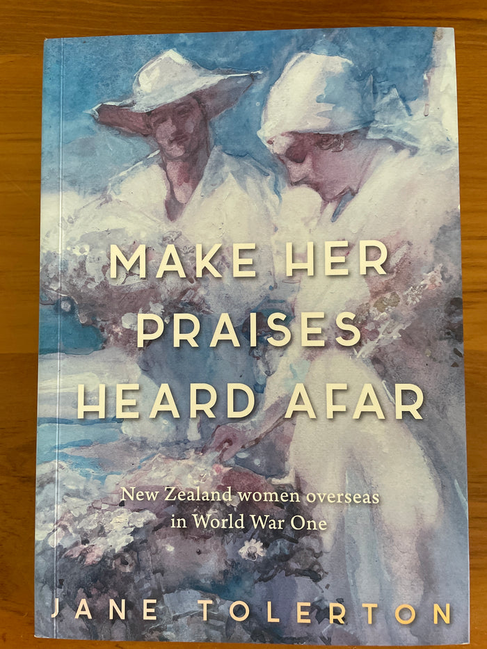 Make Her Praises Heard Afar: New Zealand women overseas in World War One - Jane Tolerton