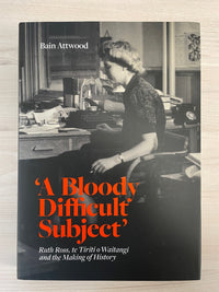 A Bloody Difficult Subject: Ruth Ross, te Tiriti o Waitangi and the Making of History - Bain Attwood